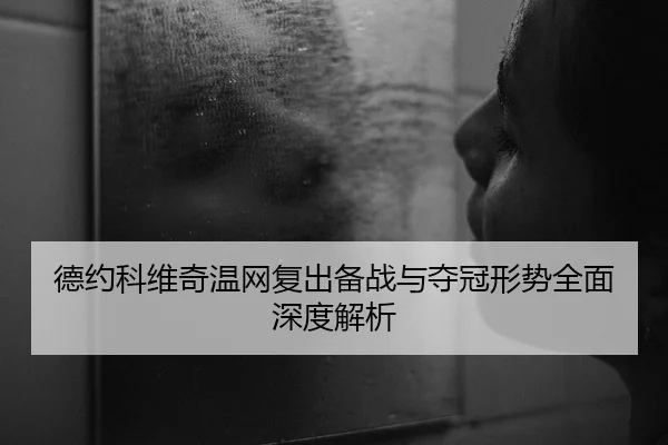 德约科维奇温网复出备战与夺冠形势全面深度解析